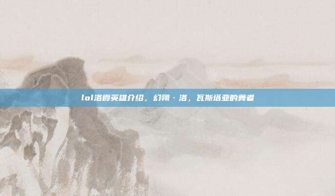 lol洛霞英雄介绍，幻翎·洛，瓦斯塔亚的舞者