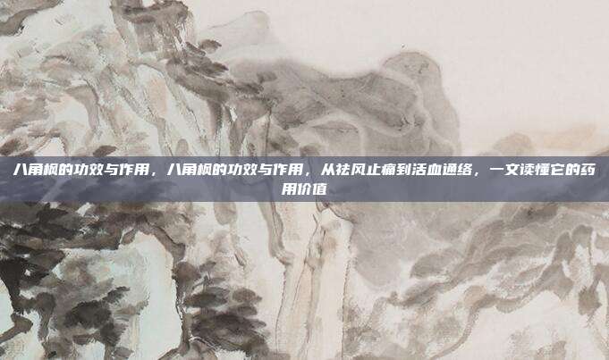 八角枫的功效与作用，八角枫的功效与作用，从祛风止痛到活血通络，一文读懂它的药用价值