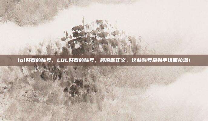 lol好看的称号，LOL好看的称号，颜值即正义，这些称号拿到手排面拉满！