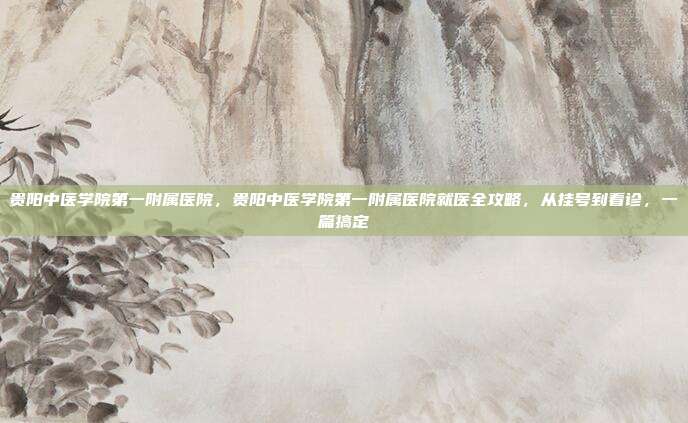 贵阳中医学院第一附属医院，贵阳中医学院第一附属医院就医全攻略，从挂号到看诊，一篇搞定