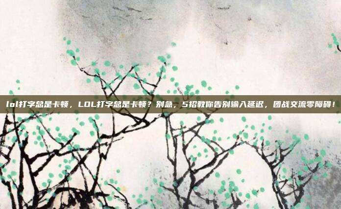 lol打字总是卡顿，LOL打字总是卡顿？别急，5招教你告别输入延迟，团战交流零障碍！