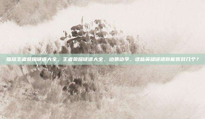 播放王者荣耀谜语大全，王者荣耀谜语大全，边猜边学，这些英雄谜语你能答对几个？