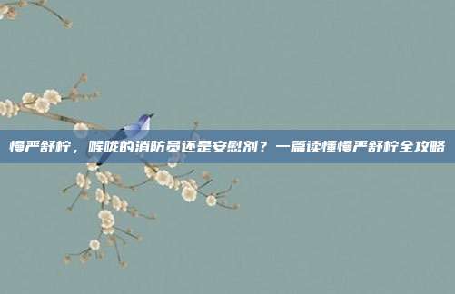 慢严舒柠，喉咙的消防员还是安慰剂？一篇读懂慢严舒柠全攻略