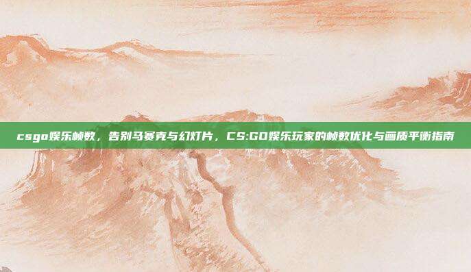 csgo娱乐帧数，告别马赛克与幻灯片，CS:GO娱乐玩家的帧数优化与画质平衡指南