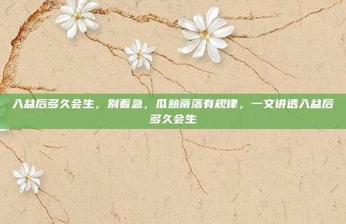 入盆后多久会生，别着急，瓜熟蒂落有规律，一文讲透入盆后多久会生