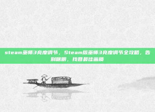 steam巫师3亮度调节，Steam版巫师3亮度调节全攻略，告别瞎眼，找回最佳画质