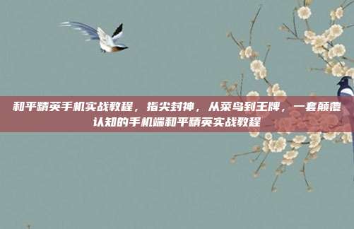 和平精英手机实战教程，指尖封神，从菜鸟到王牌，一套颠覆认知的手机端和平精英实战教程