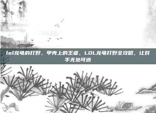 lol龙龟的打野，甲壳上的王者，LOL龙龟打野全攻略，让对手无处可逃