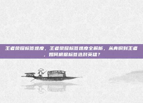 王者荣耀标签难度，王者荣耀标签难度全解析，从青铜到王者，如何根据标签选对英雄？