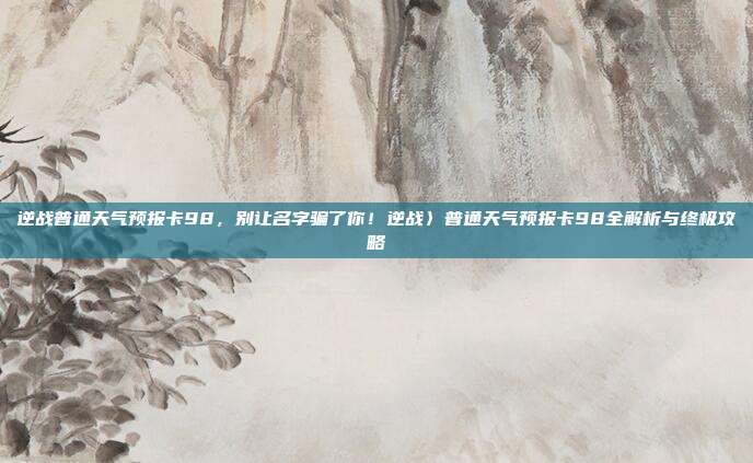 逆战普通天气预报卡98，别让名字骗了你！逆战〉普通天气预报卡98全解析与终极攻略