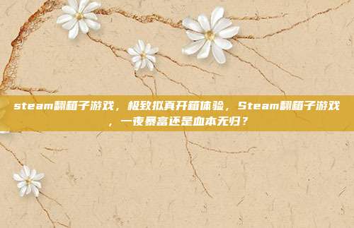 steam翻箱子游戏，极致拟真开箱体验，Steam翻箱子游戏，一夜暴富还是血本无归？