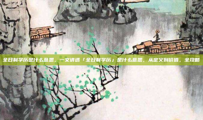 全日制学历是什么意思，一文讲透「全日制学历」是什么意思，从定义到价值，全攻略