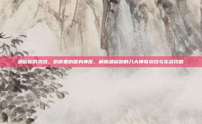 胡椒粉的功效，厨房里的暖身神医，解锁胡椒粉的八大神奇功效与实战攻略