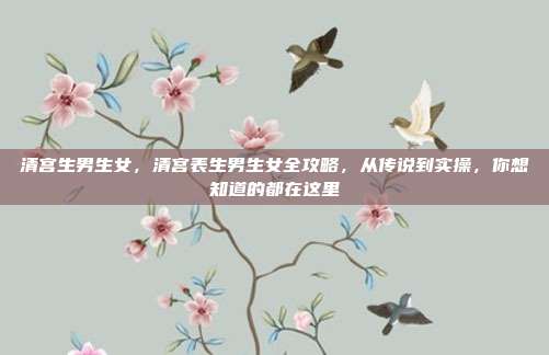清宫生男生女，清宫表生男生女全攻略，从传说到实操，你想知道的都在这里