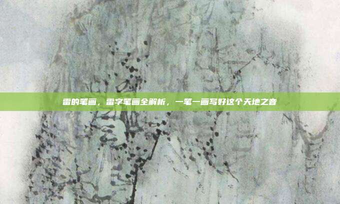 雷的笔画，雷字笔画全解析，一笔一画写好这个天地之音