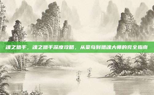魂之猎手，魂之猎手深度攻略，从菜鸟到猎魂大师的完全指南