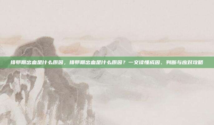 排卵期出血是什么原因，排卵期出血是什么原因？一文读懂成因、判断与应对攻略