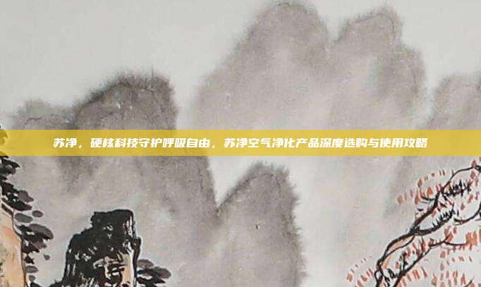 苏净，硬核科技守护呼吸自由，苏净空气净化产品深度选购与使用攻略