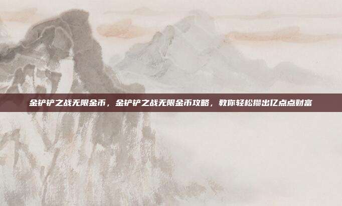 金铲铲之战无限金币，金铲铲之战无限金币攻略，教你轻松攒出亿点点财富