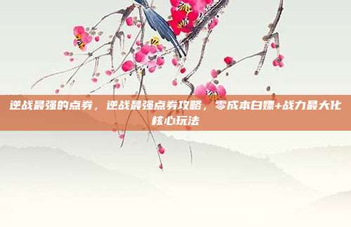 逆战最强的点券，逆战最强点券攻略，零成本白嫖+战力最大化核心玩法