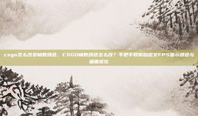 csgo怎么改变帧数颜色，CSGO帧数颜色怎么改？手把手教你自定义FPS显示颜色与画面优化