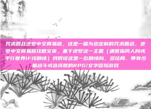 咒术回战逆梦中文简易版，这是一篇为您定制的咒术回战，逆梦中文简易版攻略文章。基于逆梦这一主题（通常指同人向或平行世界IF线剧情）我假设这是一款剧情向、多结局、带有少量战斗或选择肢的RPG/文字冒险游戏