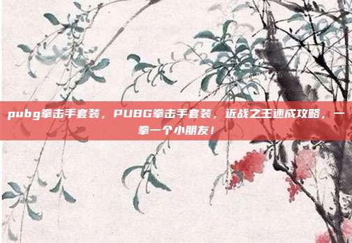 pubg拳击手套装，PUBG拳击手套装，近战之王速成攻略，一拳一个小朋友！