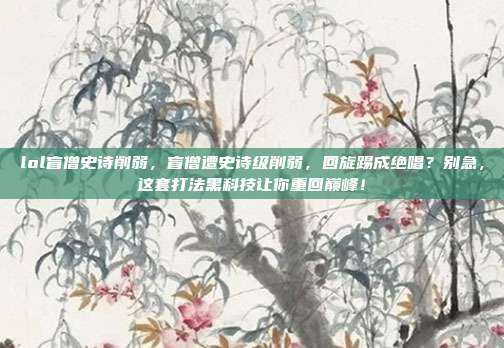 lol盲僧史诗削弱，盲僧遭史诗级削弱，回旋踢成绝唱？别急，这套打法黑科技让你重回巅峰！