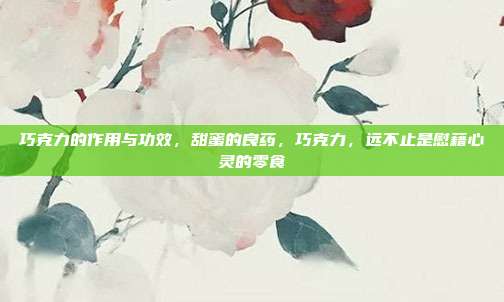 巧克力的作用与功效，甜蜜的良药，巧克力，远不止是慰藉心灵的零食