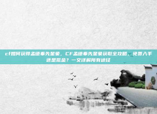 cf如何获得孟德奉先星象，CF孟德奉先星象获取全攻略，免费入手还是氪金？一文详解所有途径