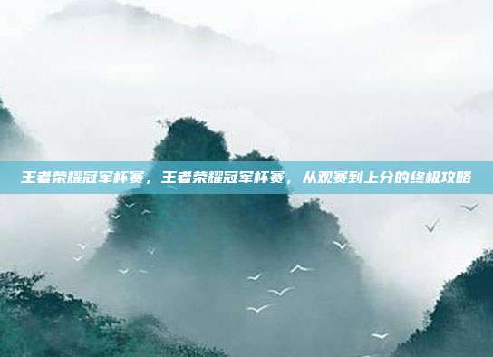 王者荣耀冠军杯赛，王者荣耀冠军杯赛，从观赛到上分的终极攻略