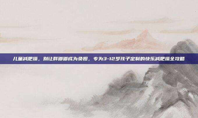 儿童减肥操，别让胖嘟嘟成为负担，专为3-12岁孩子定制的快乐减肥操全攻略