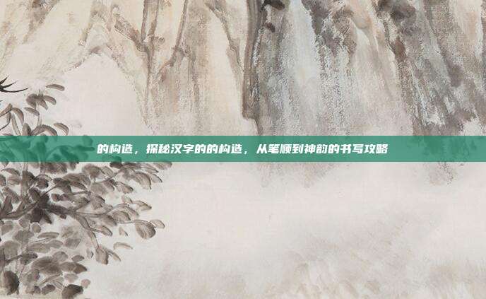 的构造，探秘汉字的的构造，从笔顺到神韵的书写攻略