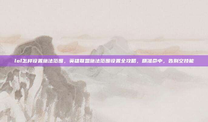 lol怎样设置施法范围，英雄联盟施法范围设置全攻略，精准命中，告别空技能