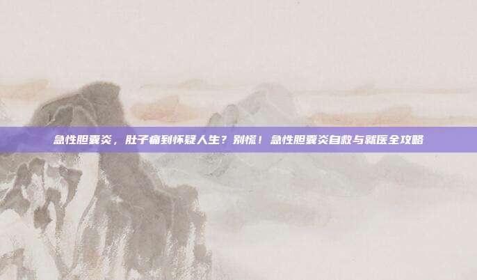 急性胆囊炎，肚子痛到怀疑人生？别慌！急性胆囊炎自救与就医全攻略