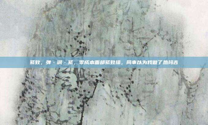 紧致，弹·润·紧，零成本面部紧致操，同事以为我做了热玛吉