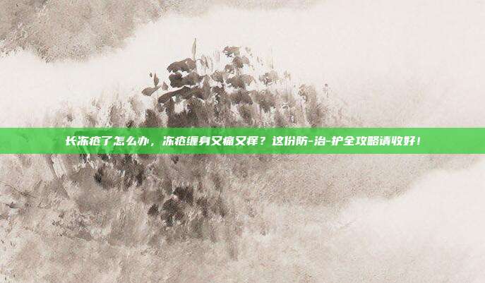 长冻疮了怎么办，冻疮缠身又痛又痒？这份防-治-护全攻略请收好！
