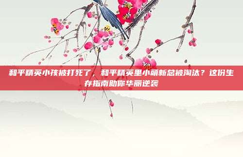 和平精英小孩被打死了，和平精英里小萌新总被淘汰？这份生存指南助你华丽逆袭