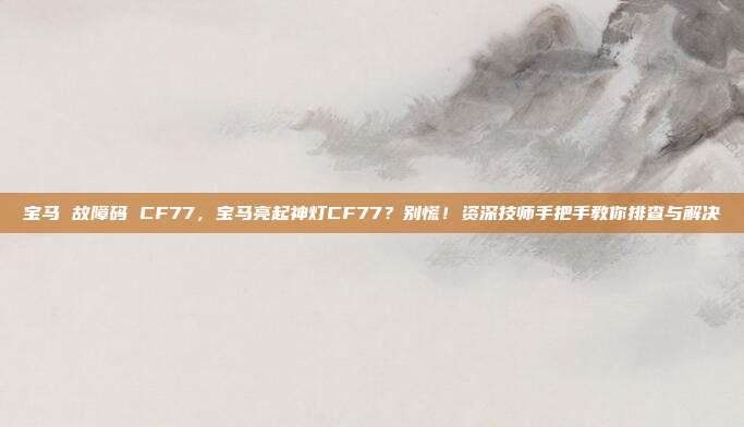 宝马 故障码 CF77，宝马亮起神灯CF77？别慌！资深技师手把手教你排查与解决