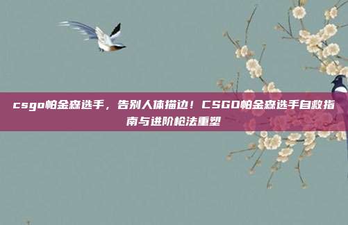 csgo帕金森选手，告别人体描边！CSGO帕金森选手自救指南与进阶枪法重塑