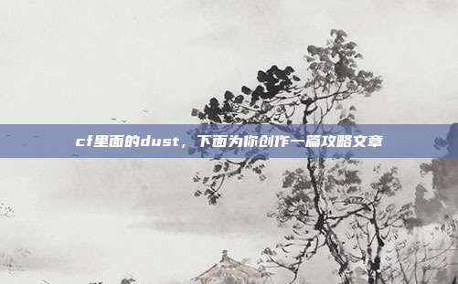 cf里面的dust，下面为你创作一篇攻略文章
