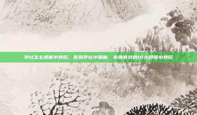 孕吐怎么缓解小妙招，告别孕吐小恶魔，亲测有效的10大舒缓小妙招