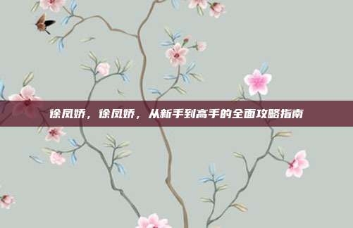 徐凤娇，徐凤娇，从新手到高手的全面攻略指南