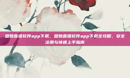盘她直播软件app下载,盘她直播软件app下载全攻略,安全注册与快速上手指南