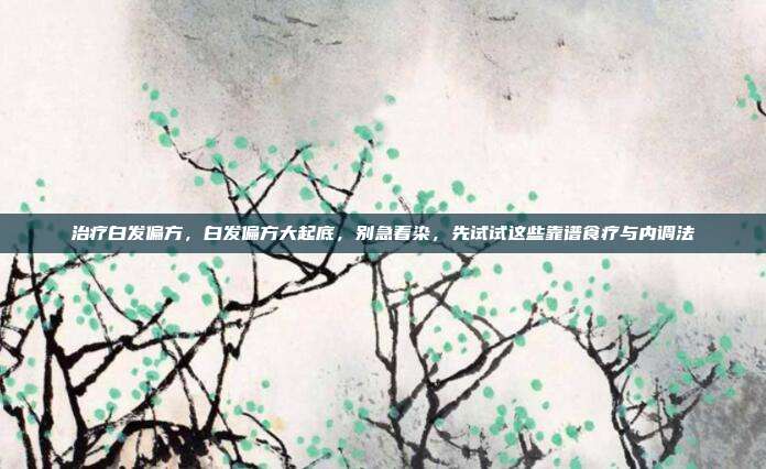 治疗白发偏方，白发偏方大起底，别急着染，先试试这些靠谱食疗与内调法