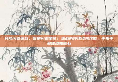 突然闪退逆战，告别闪退噩梦！逆战防掉线终极攻略，手把手教你稳如磐石