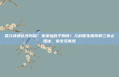 婴儿快速止泻妙招，宝宝拉肚子别慌！儿科医生推荐的三步止泻法，安全又高效