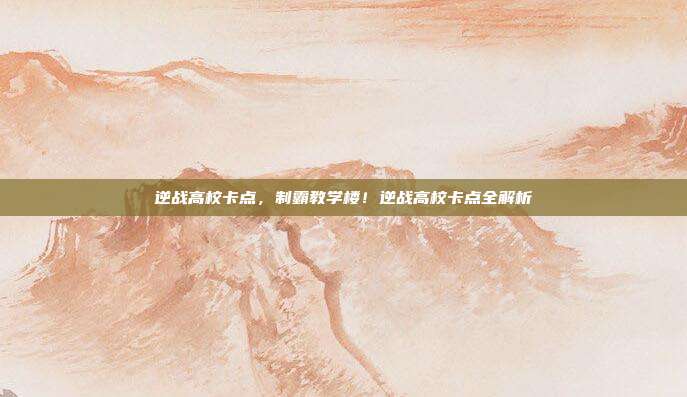 逆战高校卡点，制霸教学楼！逆战高校卡点全解析