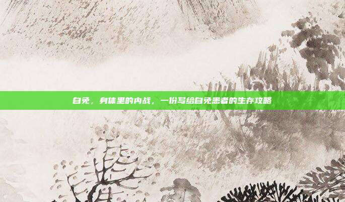 自免，身体里的内战，一份写给自免患者的生存攻略