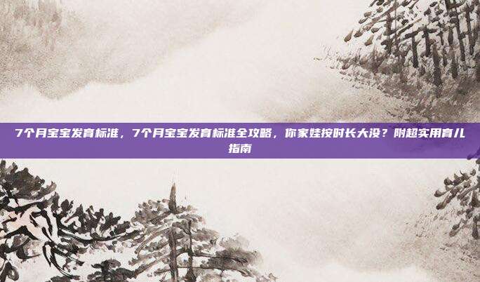 7个月宝宝发育标准，7个月宝宝发育标准全攻略，你家娃按时长大没？附超实用育儿指南